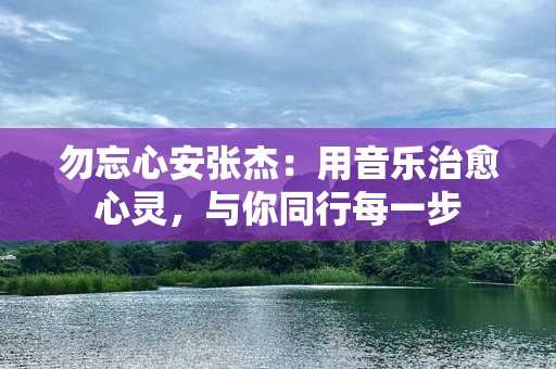 勿忘心安张杰：用音乐治愈心灵，与你同行每一步