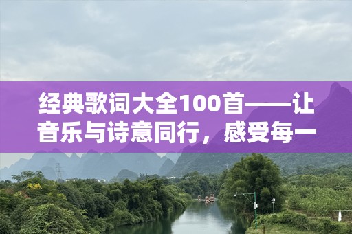 经典歌词大全100首——让音乐与诗意同行，感受每一首歌的心灵震撼