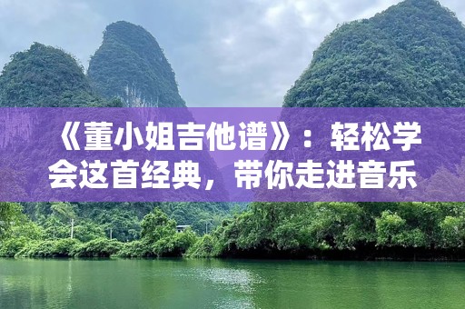 《董小姐吉他谱》：轻松学会这首经典，带你走进音乐的心灵深处