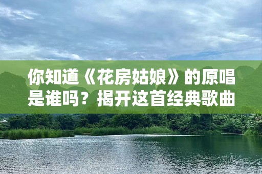 你知道《花房姑娘》的原唱是谁吗？揭开这首经典歌曲背后的故事
