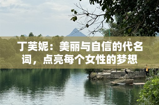 丁芙妮：美丽与自信的代名词，点亮每个女性的梦想