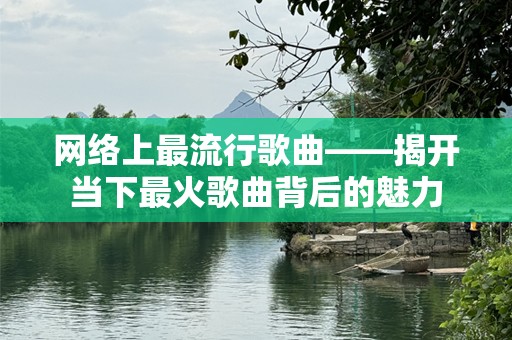 网络上最流行歌曲——揭开当下最火歌曲背后的魅力