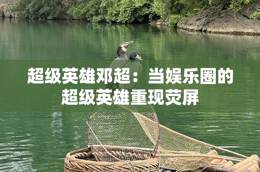 超级英雄邓超：当娱乐圈的超级英雄重现荧屏