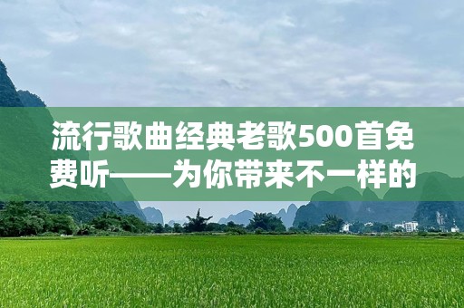 流行歌曲经典老歌500首免费听——为你带来不一样的音乐体验