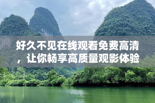 好久不见在线观看免费高清，让你畅享高质量观影体验！