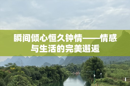 瞬间倾心恒久钟情——情感与生活的完美邂逅