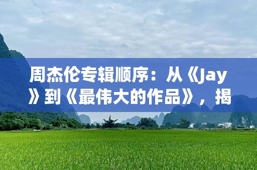 周杰伦专辑顺序：从《Jay》到《最伟大的作品》，揭开华语乐坛传奇的成长之路