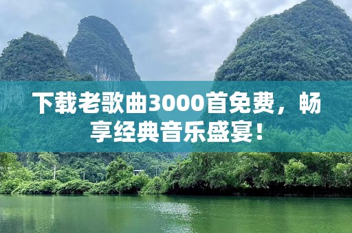 下载老歌曲3000首免费，畅享经典音乐盛宴！