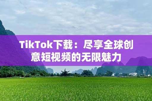 TikTok下载：尽享全球创意短视频的无限魅力