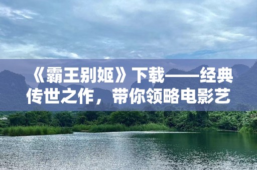 《霸王别姬》下载——经典传世之作，带你领略电影艺术的极致魅力