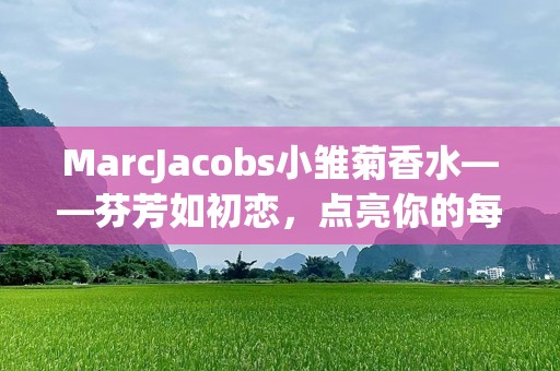 MarcJacobs小雏菊香水——芬芳如初恋，点亮你的每一天