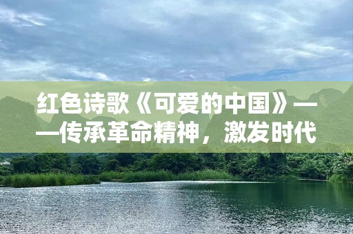 红色诗歌《可爱的中国》——传承革命精神，激发时代力量