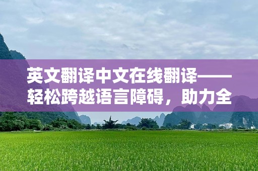 英文翻译中文在线翻译——轻松跨越语言障碍，助力全球沟通