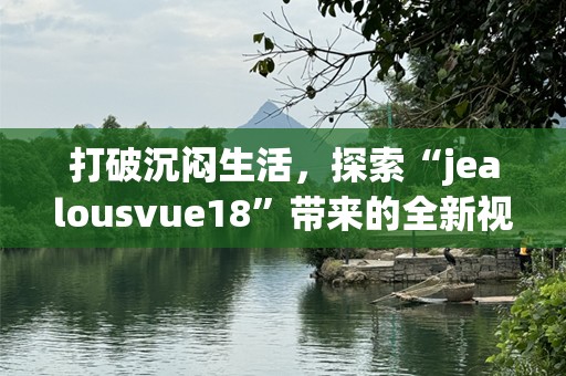 打破沉闷生活，探索“jealousvue18”带来的全新视野