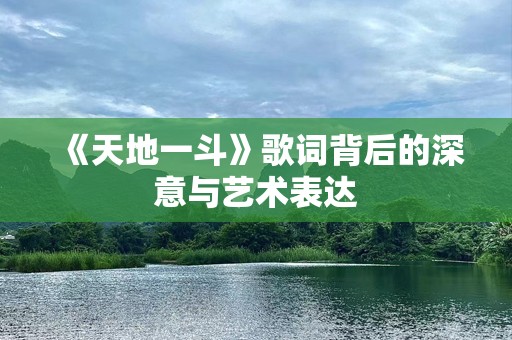 《天地一斗》歌词背后的深意与艺术表达