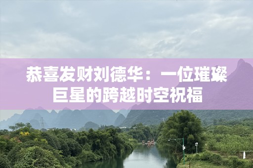恭喜发财刘德华：一位璀璨巨星的跨越时空祝福