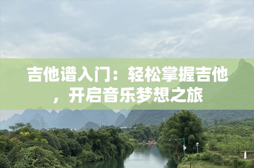 吉他谱入门：轻松掌握吉他，开启音乐梦想之旅