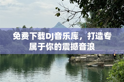 免费下载DJ音乐库，打造专属于你的震撼音浪
