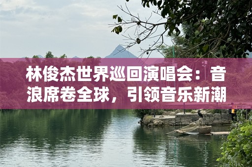 林俊杰世界巡回演唱会：音浪席卷全球，引领音乐新潮流