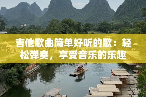 吉他歌曲简单好听的歌：轻松弹奏，享受音乐的乐趣