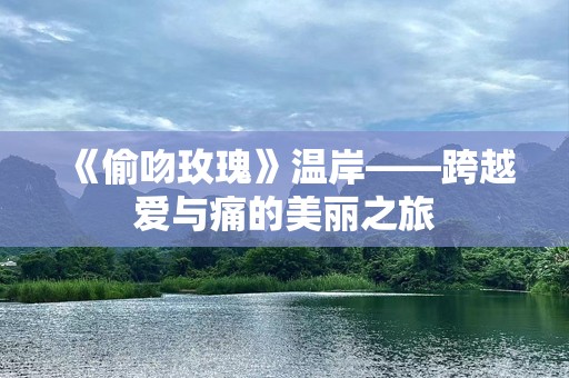 《偷吻玫瑰》温岸——跨越爱与痛的美丽之旅