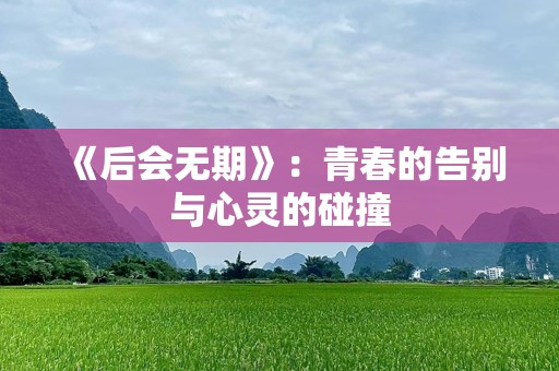 《后会无期》：青春的告别与心灵的碰撞