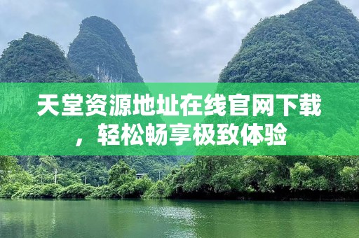 天堂资源地址在线官网下载，轻松畅享极致体验