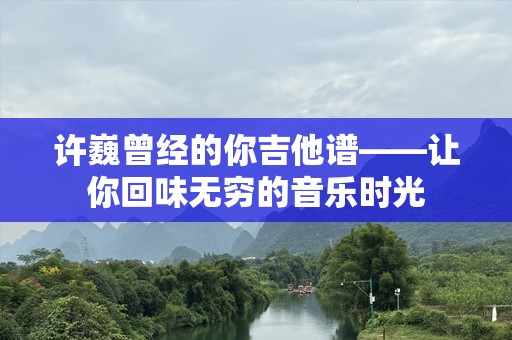许巍曾经的你吉他谱——让你回味无穷的音乐时光