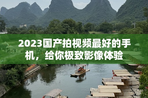 2023国产拍视频最好的手机，给你极致影像体验