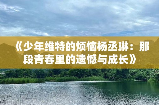 《少年维特的烦恼杨丞琳：那段青春里的遗憾与成长》