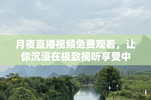 月夜直播视频免费观看，让你沉浸在极致视听享受中