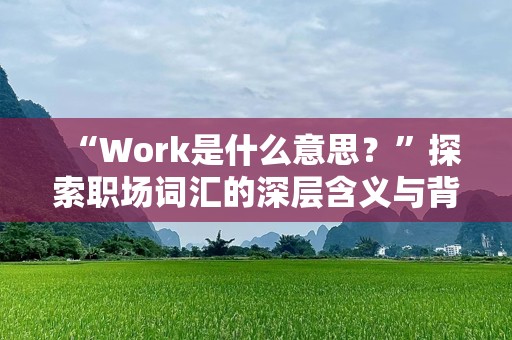 “Work是什么意思？”探索职场词汇的深层含义与背后秘密