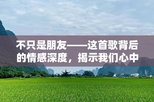 不只是朋友——这首歌背后的情感深度，揭示我们心中的温柔与痛苦