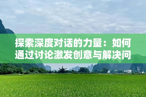 探索深度对话的力量：如何通过讨论激发创意与解决问题
