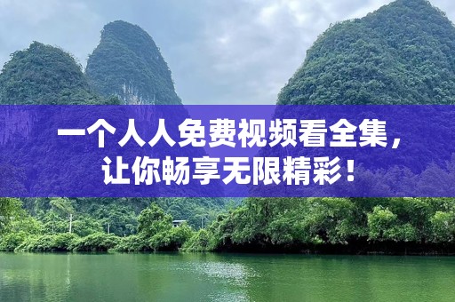 一个人人免费视频看全集，让你畅享无限精彩！