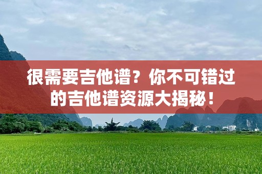 很需要吉他谱？你不可错过的吉他谱资源大揭秘！