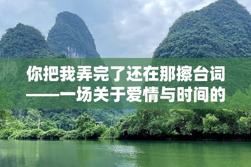 你把我弄完了还在那擦台词——一场关于爱情与时间的深刻反思