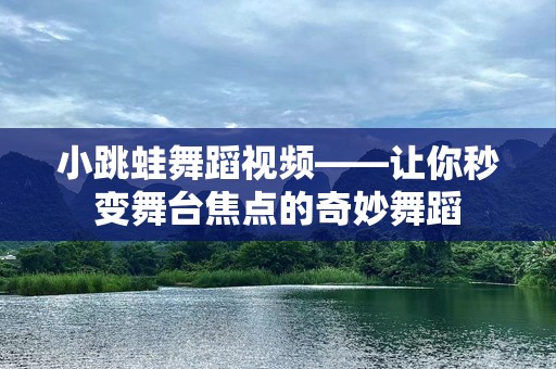 小跳蛙舞蹈视频——让你秒变舞台焦点的奇妙舞蹈