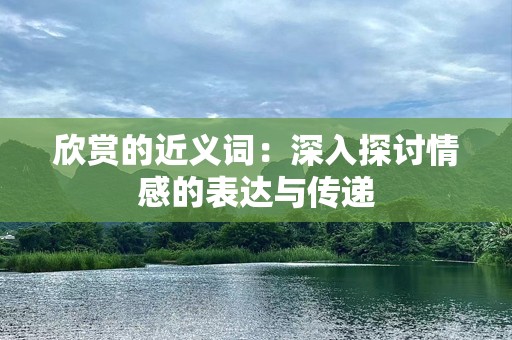 欣赏的近义词：深入探讨情感的表达与传递