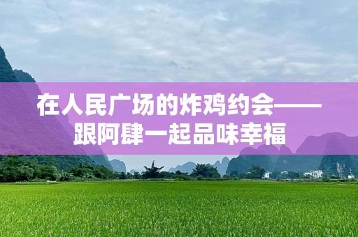 在人民广场的炸鸡约会——跟阿肆一起品味幸福