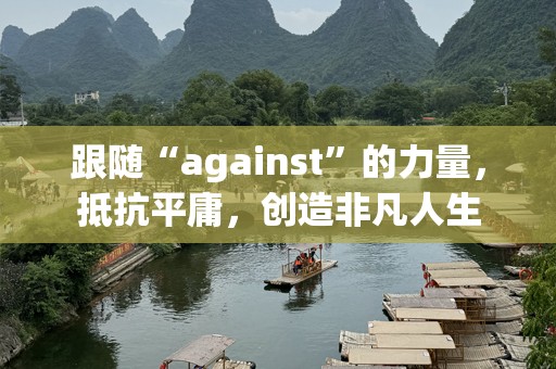 跟随“against”的力量，抵抗平庸，创造非凡人生