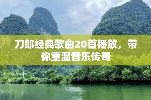 刀郎经典歌曲20首播放，带你重温音乐传奇