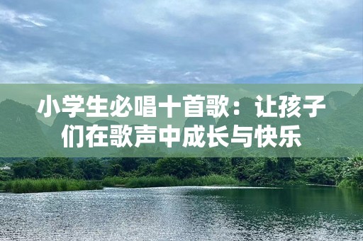 小学生必唱十首歌：让孩子们在歌声中成长与快乐