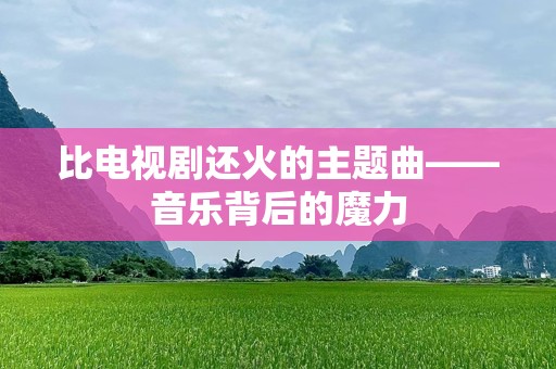 比电视剧还火的主题曲——音乐背后的魔力