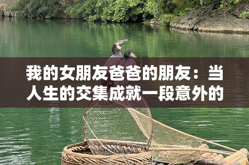 我的女朋友爸爸的朋友：当人生的交集成就一段意外的友情