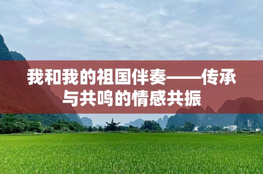 我和我的祖国伴奏——传承与共鸣的情感共振