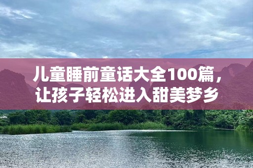 儿童睡前童话大全100篇，让孩子轻松进入甜美梦乡