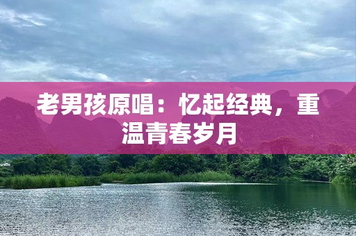 老男孩原唱：忆起经典，重温青春岁月