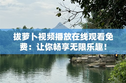 拔萝卜视频播放在线观看免费：让你畅享无限乐趣！