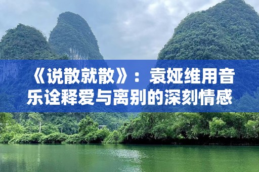 《说散就散》：袁娅维用音乐诠释爱与离别的深刻情感